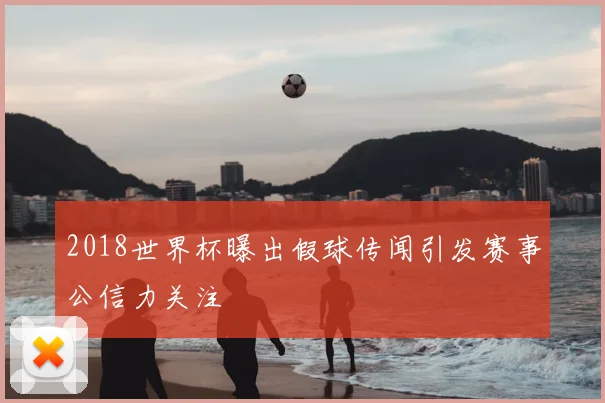 2018世界杯曝出假球传闻引发赛事公信力关注