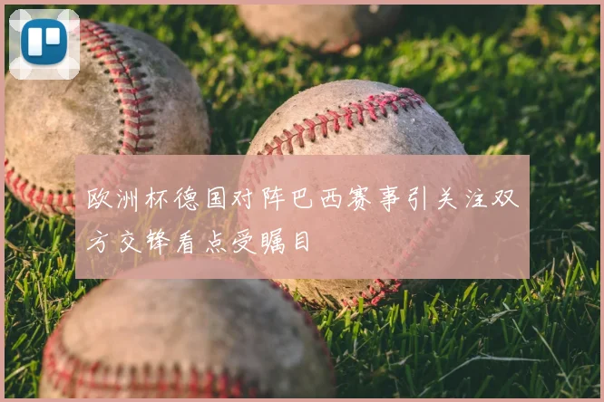 欧洲杯德国对阵巴西赛事引关注双方交锋看点受瞩目
