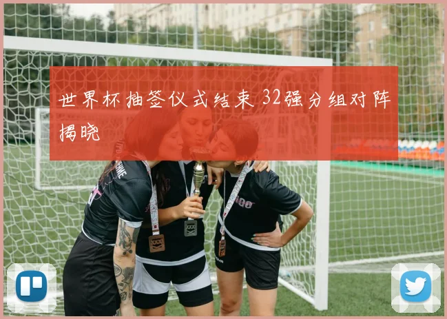 世界杯抽签仪式结束 32强分组对阵揭晓