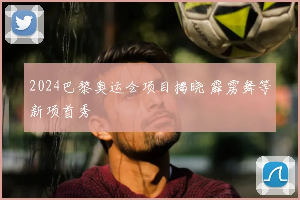 2024巴黎奥运会项目揭晓 霹雳舞等新项首秀