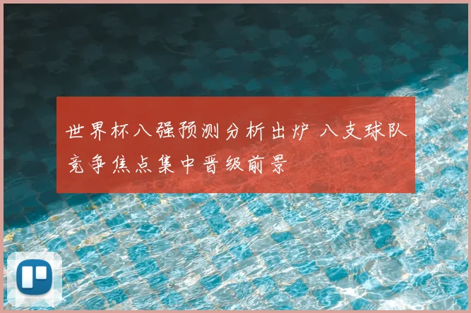 世界杯八强预测分析出炉 八支球队竞争焦点集中晋级前景