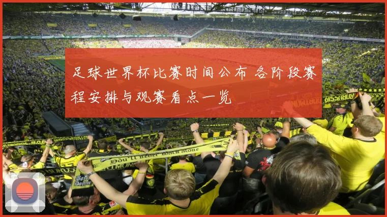 足球世界杯比赛时间公布 各阶段赛程安排与观赛看点一览