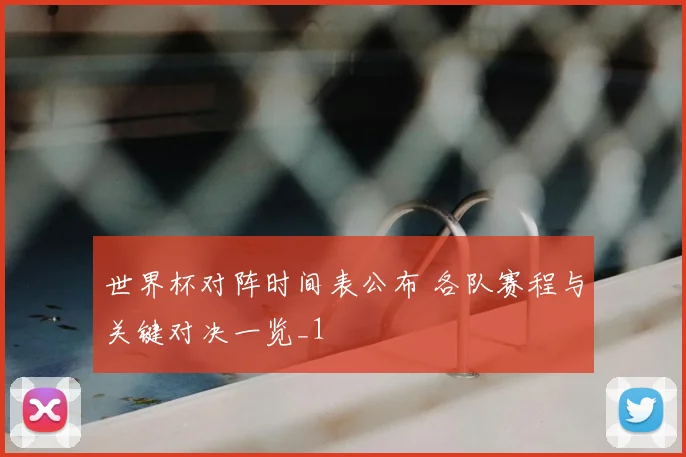 世界杯对阵时间表公布 各队赛程与关键对决一览_1