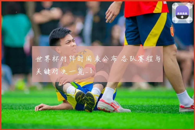 世界杯对阵时间表公布 各队赛程与关键对决一览_1