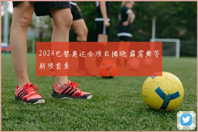 2024巴黎奥运会项目揭晓 霹雳舞等新项首秀