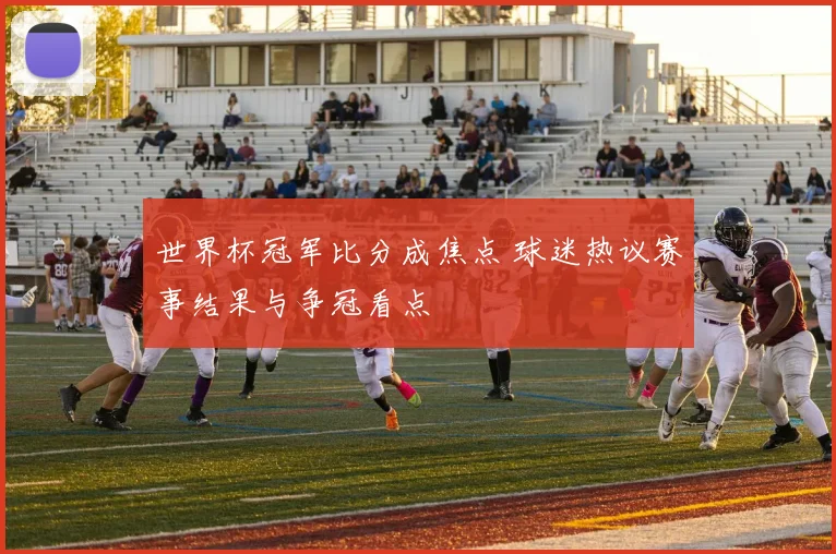 世界杯冠军比分成焦点 球迷热议赛事结果与争冠看点