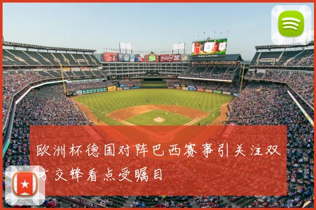欧洲杯德国对阵巴西赛事引关注双方交锋看点受瞩目