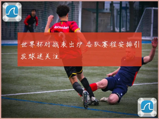 世界杯对战表出炉 各队赛程安排引发球迷关注