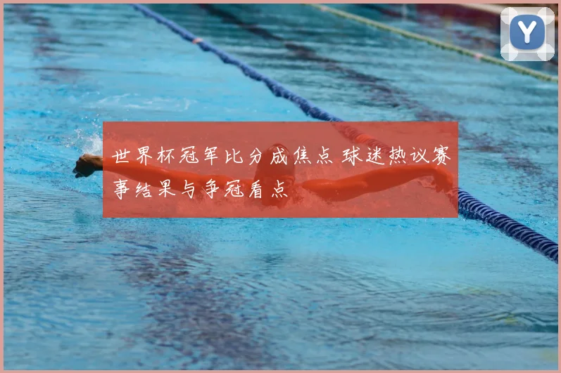 世界杯冠军比分成焦点 球迷热议赛事结果与争冠看点