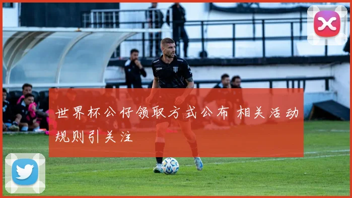 世界杯公仔领取方式公布 相关活动规则引关注