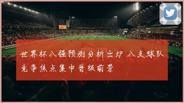 世界杯八强预测分析出炉 八支球队竞争焦点集中晋级前景