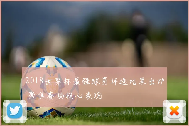 2018世界杯最强球员评选结果出炉 聚焦赛场核心表现
