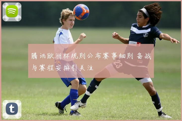腾讯欧洲杯规则公布赛事细则 备战与赛程安排引关注
