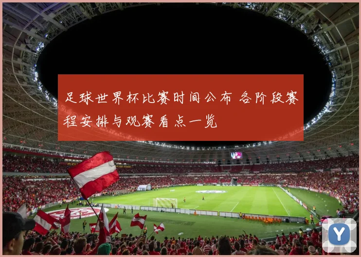 足球世界杯比赛时间公布 各阶段赛程安排与观赛看点一览