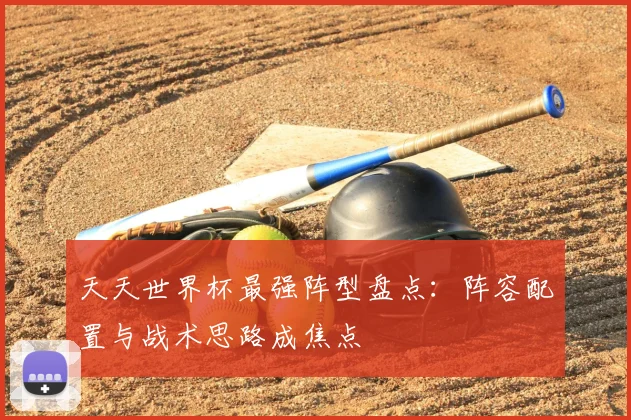 天天世界杯最强阵型盘点：阵容配置与战术思路成焦点
