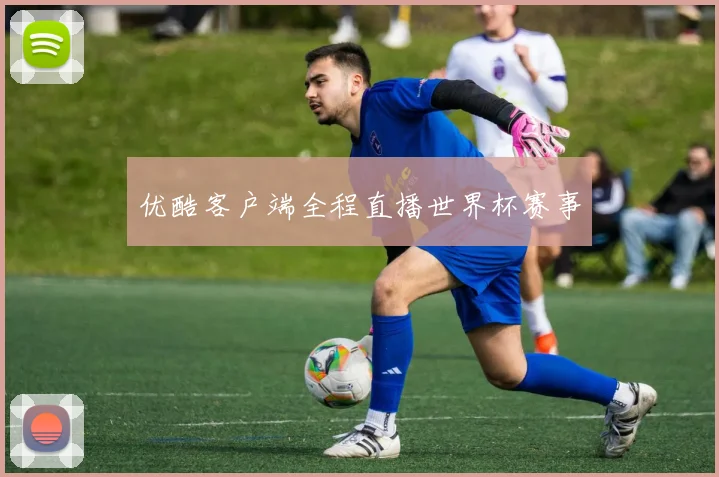 优酷客户端全程直播世界杯赛事