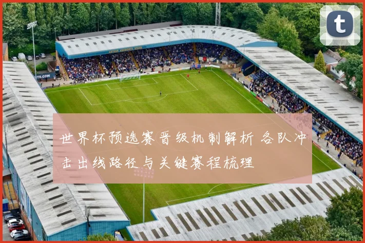 世界杯预选赛晋级机制解析 各队冲击出线路径与关键赛程梳理