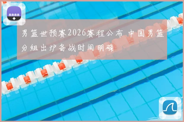 男篮世预赛2026赛程公布 中国男篮分组出炉备战时间明确