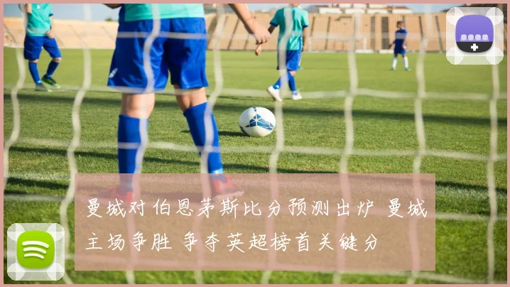 曼城对伯恩茅斯比分预测出炉 曼城主场争胜 争夺英超榜首关键分