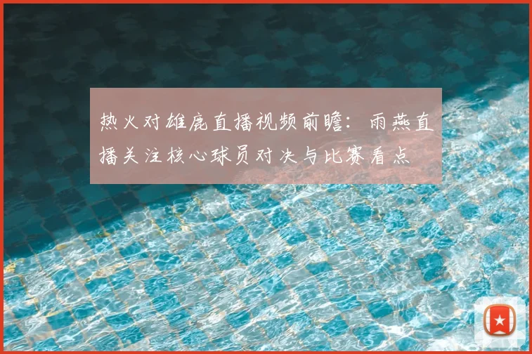 热火对雄鹿直播视频前瞻：雨燕直播关注核心球员对决与比赛看点