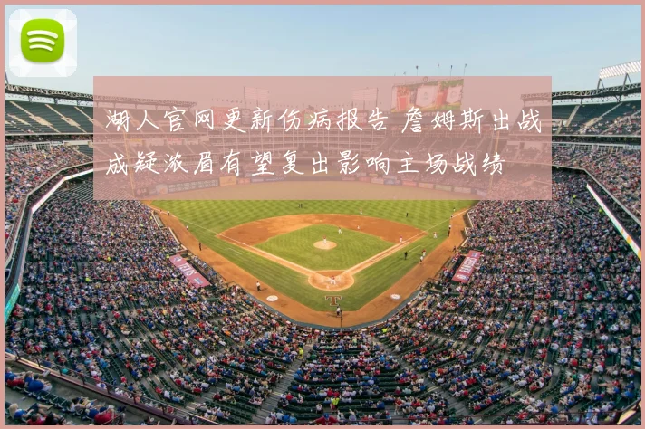 湖人官网更新伤病报告 詹姆斯出战成疑浓眉有望复出影响主场战绩