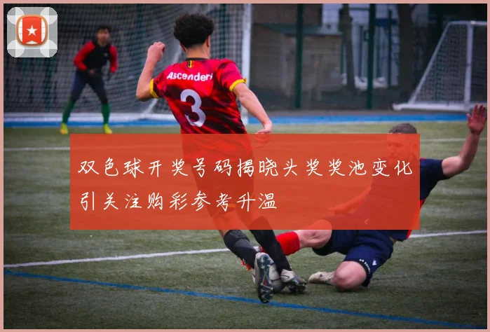 双色球开奖号码揭晓头奖奖池变化引关注购彩参考升温