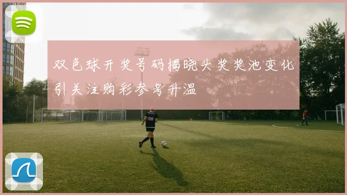 双色球开奖号码揭晓头奖奖池变化引关注购彩参考升温