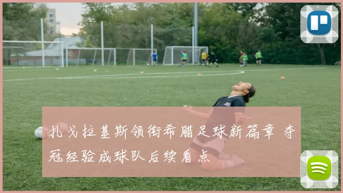 扎戈拉基斯领衔希腊足球新篇章 夺冠经验成球队后续看点