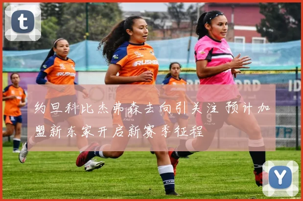 约旦科比杰弗森去向引关注 预计加盟新东家开启新赛季征程