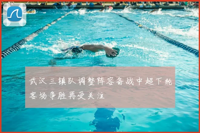 武汉三镇队调整阵容备战中超下轮客场争胜再受关注