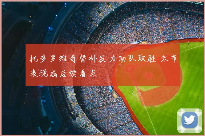 托多罗维奇替补发力助队取胜 末节表现成后续看点