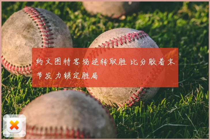 约文图特客场逆转取胜 比分胶着末节发力锁定胜局