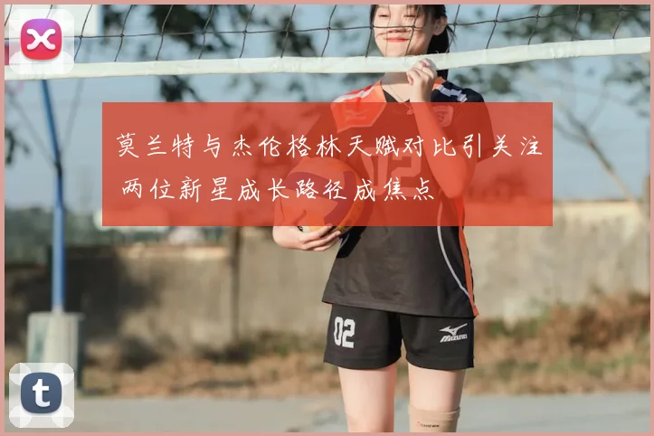 莫兰特与杰伦格林天赋对比引关注 两位新星成长路径成焦点