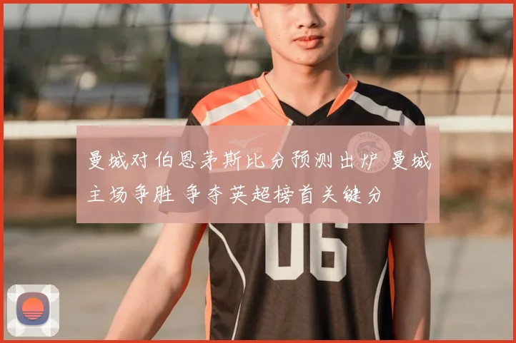 曼城对伯恩茅斯比分预测出炉 曼城主场争胜 争夺英超榜首关键分