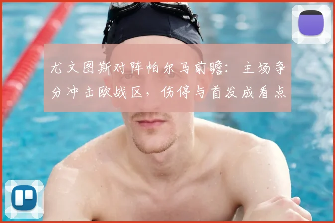 尤文图斯对阵帕尔马前瞻：主场争分冲击欧战区，伤停与首发成看点