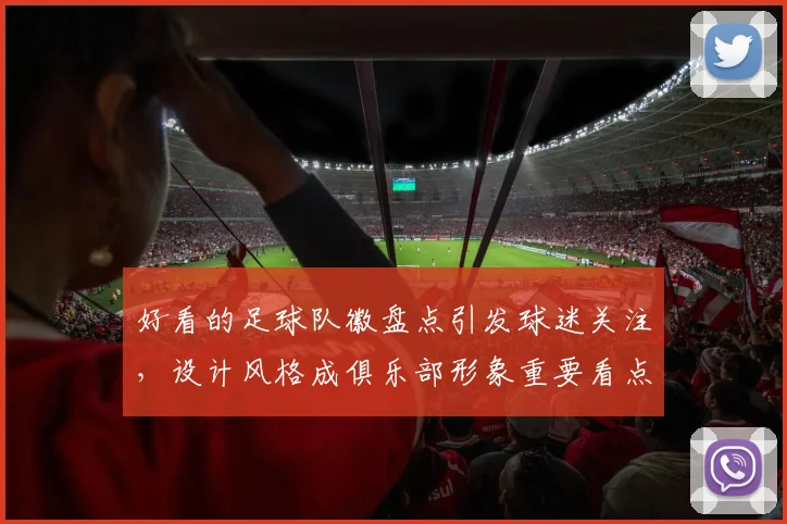 好看的足球队徽盘点引发球迷关注，设计风格成俱乐部形象重要看点