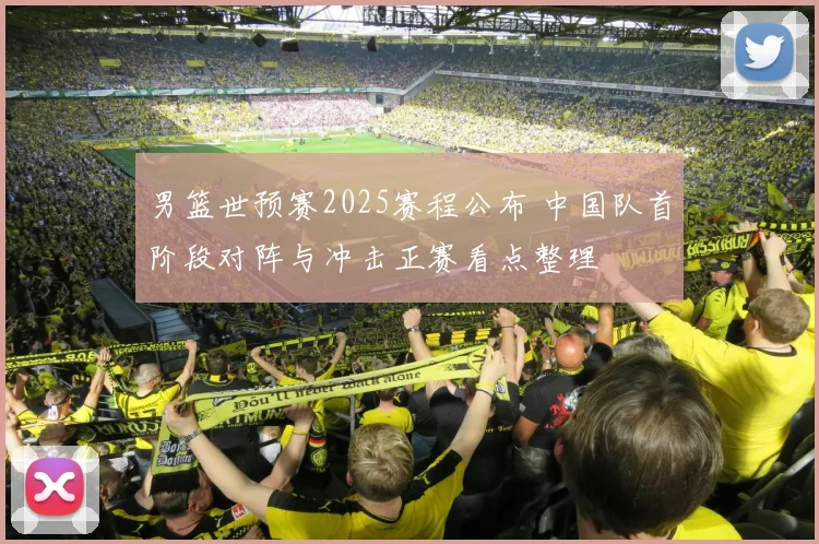 男篮世预赛2025赛程公布 中国队首阶段对阵与冲击正赛看点整理