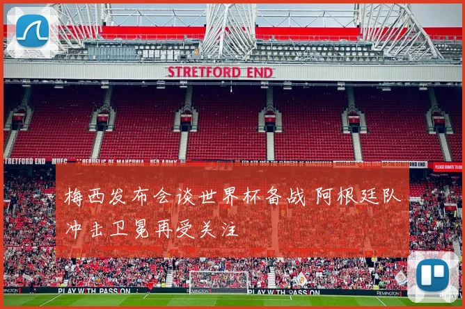 梅西发布会谈世界杯备战 阿根廷队冲击卫冕再受关注