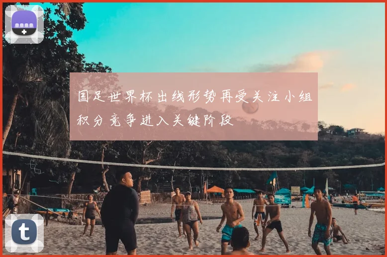 国足世界杯出线形势再受关注小组积分竞争进入关键阶段