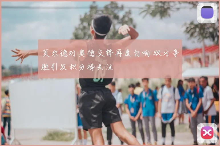 莫尔德对奥德交锋再度打响 双方争胜引发积分榜关注