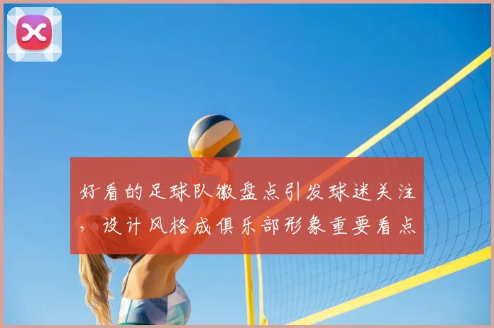 好看的足球队徽盘点引发球迷关注，设计风格成俱乐部形象重要看点