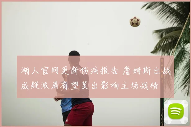湖人官网更新伤病报告 詹姆斯出战成疑浓眉有望复出影响主场战绩