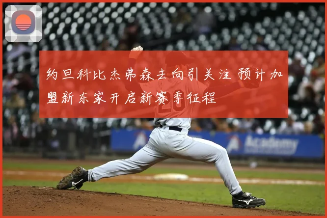 约旦科比杰弗森去向引关注 预计加盟新东家开启新赛季征程