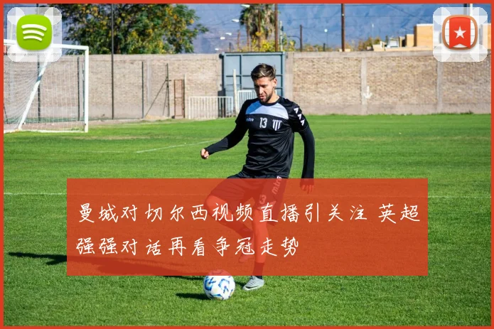 曼城对切尔西视频直播引关注 英超强强对话再看争冠走势