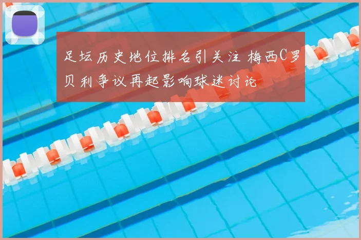 足坛历史地位排名引关注 梅西C罗贝利争议再起影响球迷讨论
