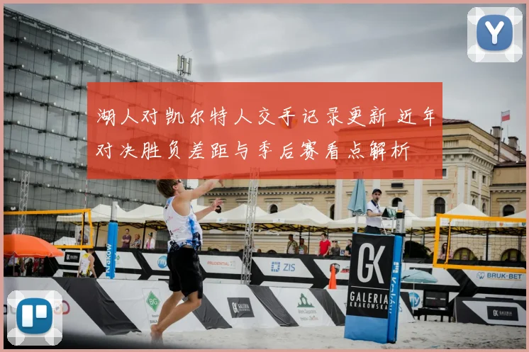 湖人对凯尔特人交手记录更新 近年对决胜负差距与季后赛看点解析