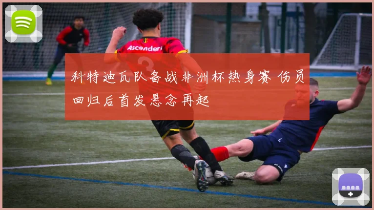 科特迪瓦队备战非洲杯热身赛 伤员回归后首发悬念再起