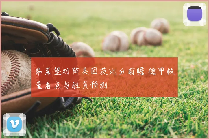 弗莱堡对阵美因茨比分前瞻 德甲较量看点与胜负预测