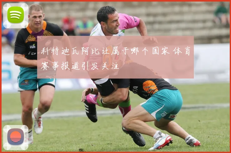 科特迪瓦阿比让属于哪个国家 体育赛事报道引发关注