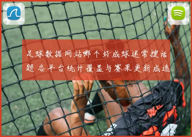 足球数据网站哪个好成球迷常搜话题 各平台统计覆盖与赛果更新成选择重点